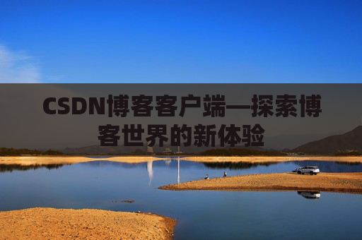 CSDN博客客户端—探索博客世界的新体验 CSDN博客客户端—探索博客世界的新体验